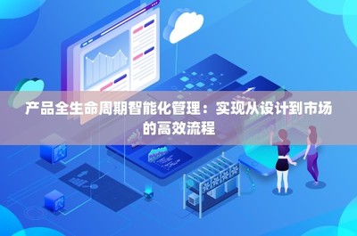 產(chǎn)品全生命周期智能化管理 實(shí)現(xiàn)從設(shè)計(jì)到市場的高效流程技術(shù)推廣服務(wù)